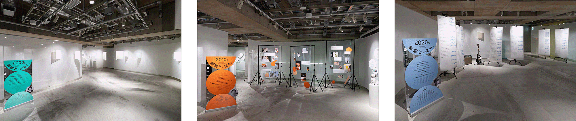 2000年代「銀座と、衣替え。」の展示。白い壁面に設置されたパネルに、俵万智による銀座をテーマとした詩が掲出されている。 2010年代「銀座と、撮る。」の展示。透明パネルに写真とともに、川島小鳥による銀座をテーマとしたコラムテキストが掲出されている。 2020年代「銀座と、途中。」の展示。吊り下げられたテキストパネルに、柴田聡子による銀座をテーマとしたコラムが掲出されている。